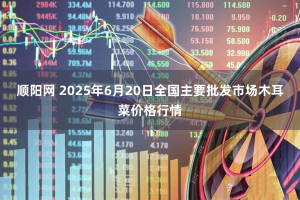 顺阳网 2025年6月20日全国主要批发市场木耳菜价格行情