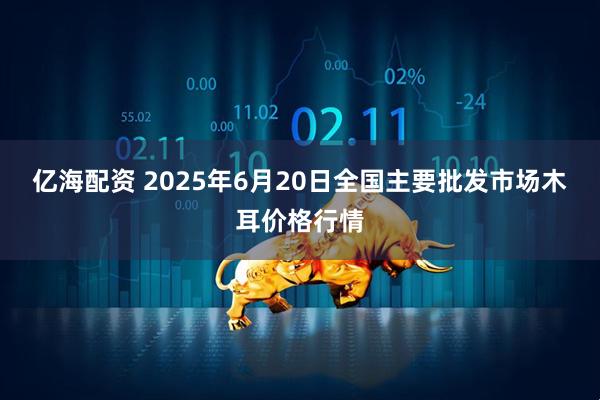 亿海配资 2025年6月20日全国主要批发市场木耳价格行情