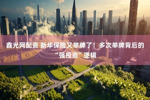 鑫光网配资 新华保险又举牌了！多次举牌背后的“强投资”逻辑
