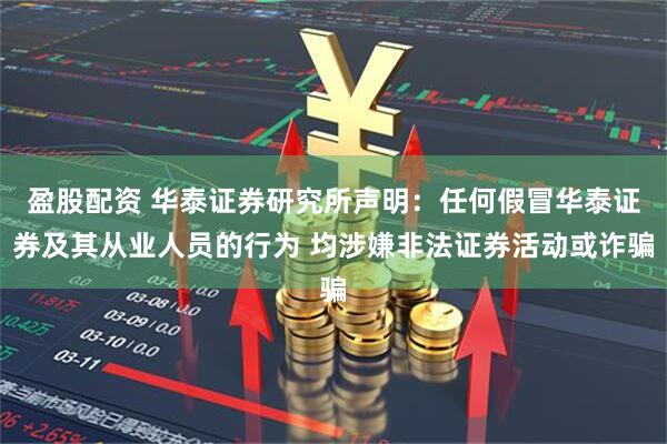 盈股配资 华泰证券研究所声明：任何假冒华泰证券及其从业人员的行为 均涉嫌非法证券活动或诈骗