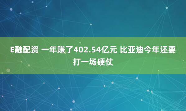 E融配资 一年赚了402.54亿元 比亚迪今年还要打一场硬仗