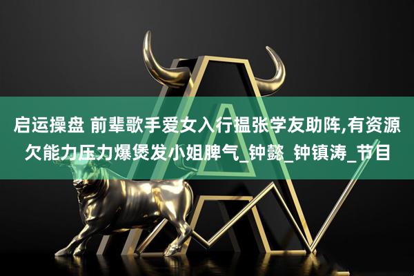 启运操盘 前辈歌手爱女入行揾张学友助阵,有资源欠能力压力爆煲发小姐脾气_钟懿_钟镇涛_节目