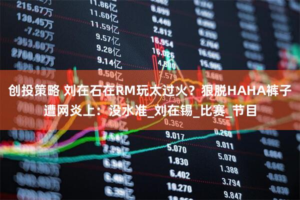 创投策略 刘在石在RM玩太过火？狠脱HAHA裤子遭网炎上：没水准_刘在锡_比赛_节目