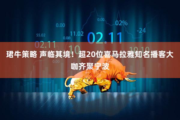 珺牛策略 声临其境！超20位喜马拉雅知名播客大咖齐聚宁波