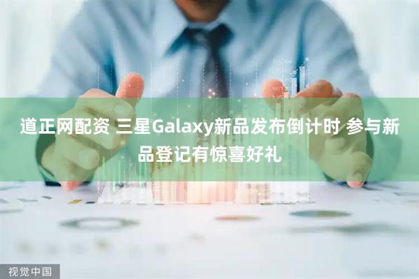 道正网配资 三星Galaxy新品发布倒计时 参与新品登记有惊喜好礼
