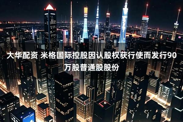 大华配资 米格国际控股因认股权获行使而发行90万股普通股股份