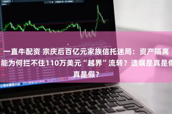 一直牛配资 宗庆后百亿元家族信托迷局：资产隔离功能为何拦不住110万美元“越界”流转？遗嘱是真是假？