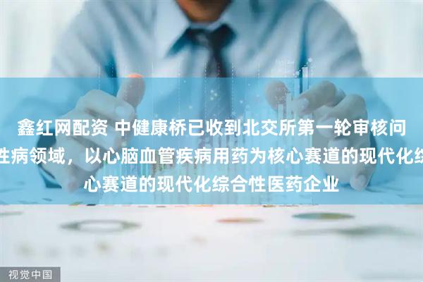 鑫红网配资 中健康桥已收到北交所第一轮审核问询函：聚焦慢性病领域，以心脑血管疾病用药为核心赛道的现代化综合性医药企业