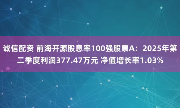 诚信配资 前海开源股息率100强股票A：2025年第二季度利润377.47万元 净值增长率1.03%