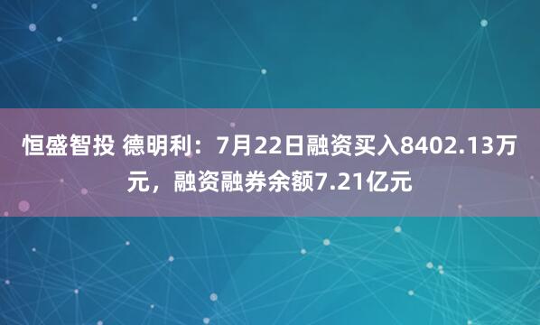 恒盛智投 德明利：7月22日融资买入8402.13万元，融资融券余额7.21亿元