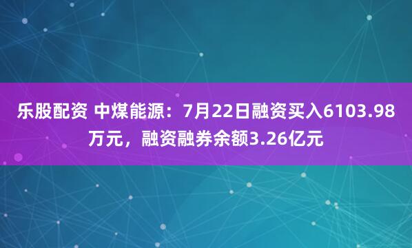 乐股配资 中煤能源：7月22日融资买入6103.98万元，融资融券余额3.26亿元