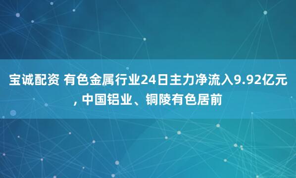 宝诚配资 有色金属行业24日主力净流入9.92亿元, 中国铝业、铜陵有色居前