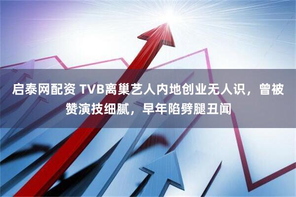 启泰网配资 TVB离巢艺人内地创业无人识，曾被赞演技细腻，早年陷劈腿丑闻