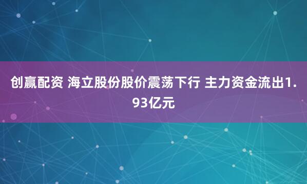 创赢配资 海立股份股价震荡下行 主力资金流出1.93亿元
