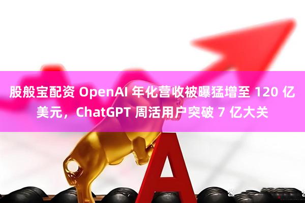股般宝配资 OpenAI 年化营收被曝猛增至 120 亿美元，ChatGPT 周活用户突破 7 亿大关