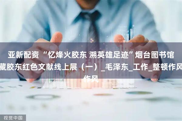 亚新配资 “忆烽火胶东 溯英雄足迹”烟台图书馆藏胶东红色文献线上展（一）_毛泽东_工作_整顿作风