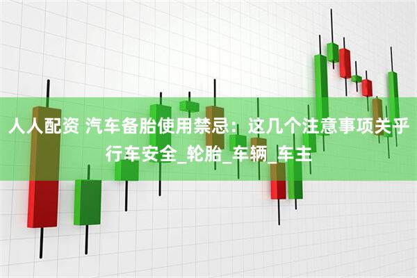 人人配资 汽车备胎使用禁忌：这几个注意事项关乎行车安全_轮胎_车辆_车主