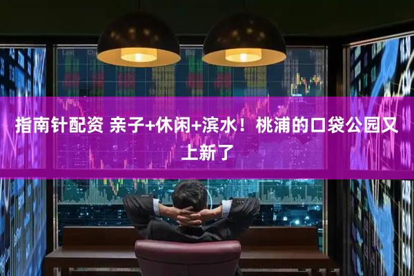 指南针配资 亲子+休闲+滨水！桃浦的口袋公园又上新了