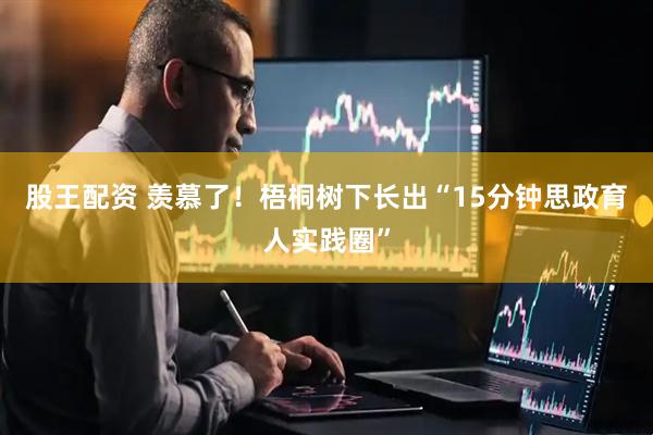 股王配资 羡慕了！梧桐树下长出“15分钟思政育人实践圈”