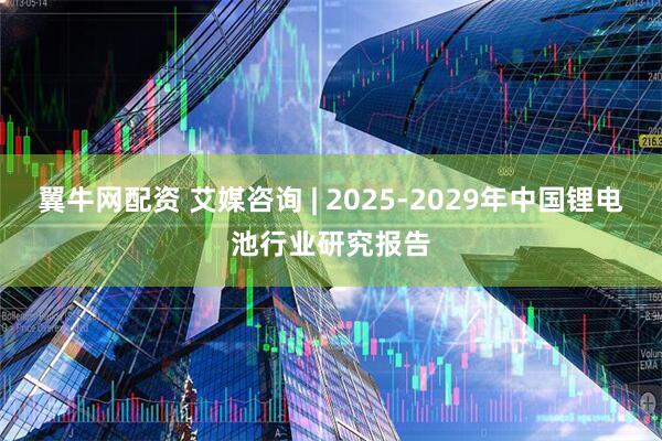 翼牛网配资 艾媒咨询 | 2025-2029年中国锂电池行业研究报告