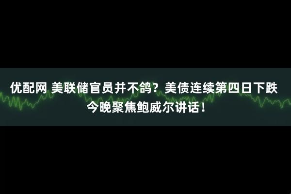 优配网 美联储官员并不鸽？美债连续第四日下跌 今晚聚焦鲍威尔讲话！