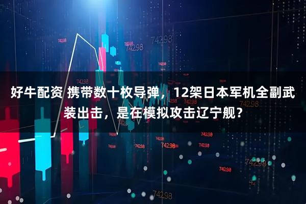 好牛配资 携带数十枚导弹，12架日本军机全副武装出击，是在模拟攻击辽宁舰？