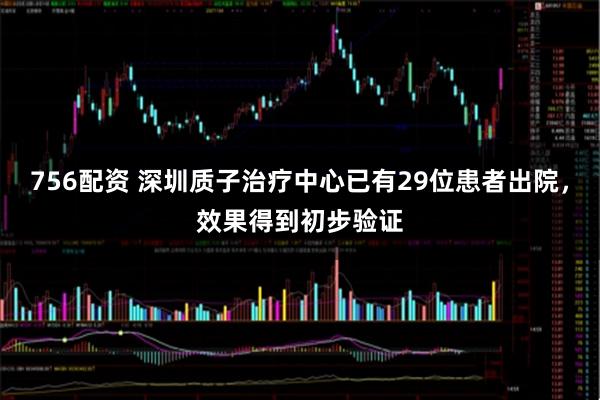 756配资 深圳质子治疗中心已有29位患者出院，效果得到初步验证