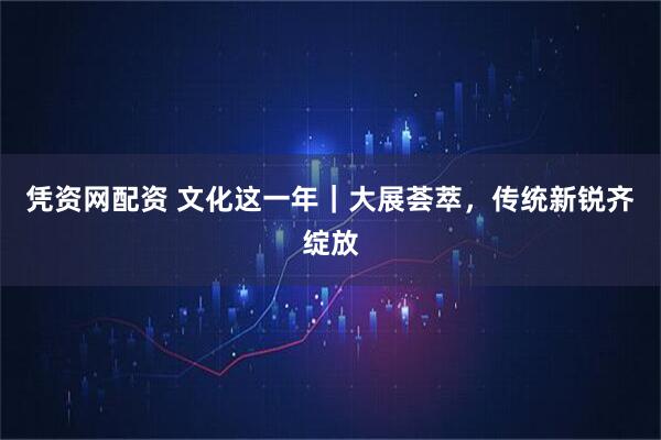 凭资网配资 文化这一年｜大展荟萃，传统新锐齐绽放