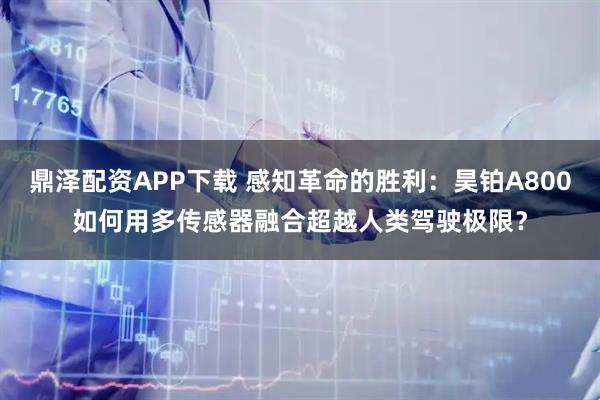 鼎泽配资APP下载 感知革命的胜利：昊铂A800如何用多传感器融合超越人类驾驶极限？