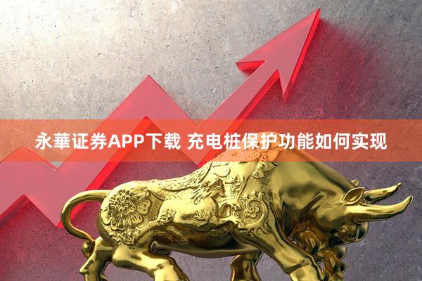 永華证券APP下载 充电桩保护功能如何实现