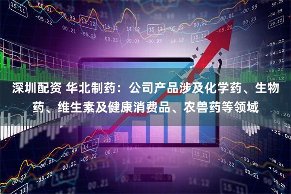 深圳配资 华北制药：公司产品涉及化学药、生物药、维生素及健康消费品、农兽药等领域