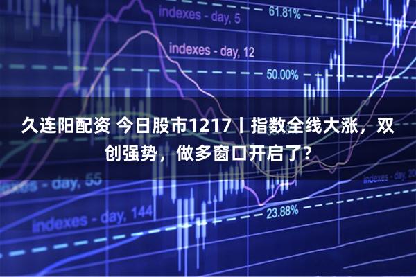 久连阳配资 今日股市1217丨指数全线大涨，双创强势，做多窗口开启了？
