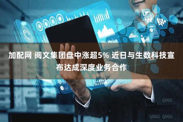加配网 阅文集团盘中涨超5% 近日与生数科技宣布达成深度业务合作