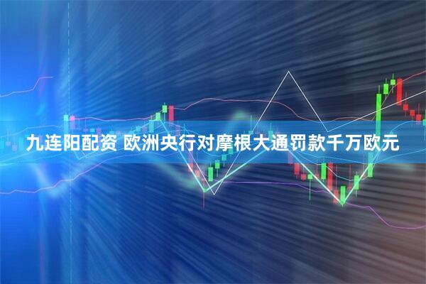 九连阳配资 欧洲央行对摩根大通罚款千万欧元