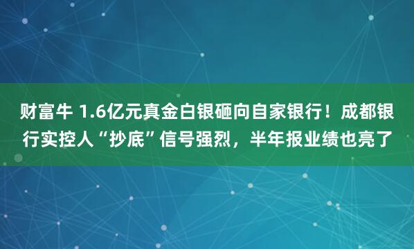 财富牛 1.6亿元真金白银砸向自家银行！成都银行实控人“抄底”信号强烈，半年报业绩也亮了
