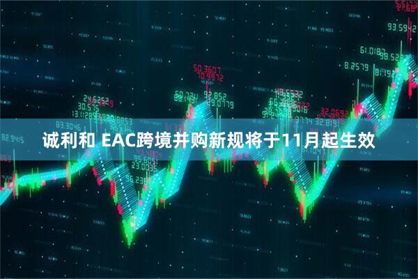 诚利和 EAC跨境并购新规将于11月起生效