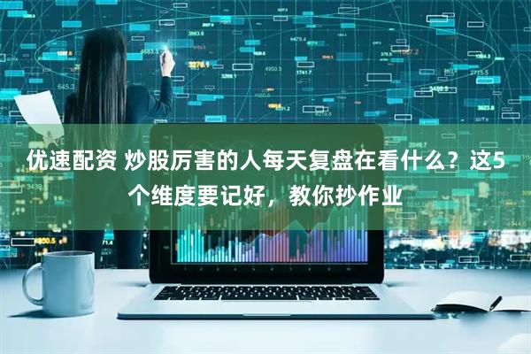 优速配资 炒股厉害的人每天复盘在看什么？这5个维度要记好，教你抄作业